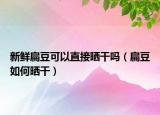 新鲜扁豆可以直接晒干吗（扁豆如何晒干）