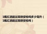 1瓶红酒能过高铁安检吗多少毫升（1瓶红酒能过高铁安检吗）