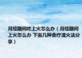 月经期间吃上火怎么办（月经期间上火怎么办 下面几种食疗清火法分享）