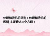 休眠和待机的区别（休眠和待机的区别 主要看这三个方面）