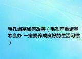 毛孔堵塞如何改善（毛孔严重堵塞怎么办 一定要养成良好的生活习惯）