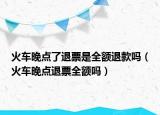 火车晚点了退票是全额退款吗（火车晚点退票全额吗）