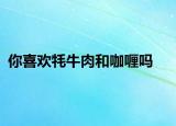 你喜欢牦牛肉和咖喱吗