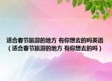 适合春节旅游的地方 有你想去的吗英语（适合春节旅游的地方 有你想去的吗）