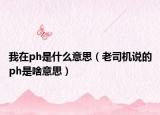 我在ph是什么意思（老司机说的ph是啥意思）