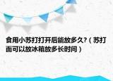食用小苏打打开后能放多久?（苏打面可以放冰箱放多长时间）