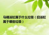 马桶浴缸属于什么垃圾（旧浴缸属于哪些垃圾）