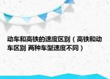 动车和高铁的速度区别（高铁和动车区别 两种车型速度不同）