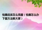 怕黑应该怎么克服（怕黑怎么办 下面方法教大家）