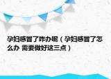 孕妇感冒了咋办呢（孕妇感冒了怎么办 需要做好这三点）