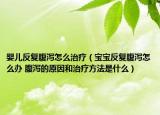 婴儿反复腹泻怎么治疗（宝宝反复腹泻怎么办 腹泻的原因和治疗方法是什么）