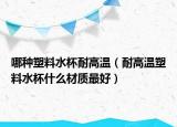 哪种塑料水杯耐高温（耐高温塑料水杯什么材质最好）