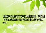 直连串口线和交叉串口线的区别（串口线与并口线的区别 如何区分串口线与并口线）