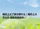 嘴巴上火了要注意什么（嘴巴上火怎么办 送给需要的你）