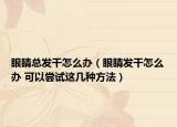 眼睛总发干怎么办（眼睛发干怎么办 可以尝试这几种方法）