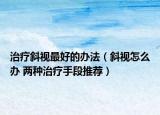 治疗斜视最好的办法（斜视怎么办 两种治疗手段推荐）