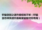 轩辕剑剑之源升级经验不够（轩辕剑怎样快速升级希望能够对您有用）