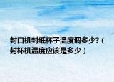 封口机封纸杯子温度调多少?（封杯机温度应该是多少）