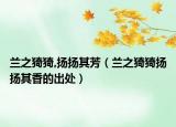 兰之猗猗,扬扬其芳（兰之猗猗扬扬其香的出处）