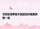 切好的菠萝能不能放到冰箱里保鲜一夜