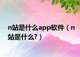n站是什么app软件（n站是什么?）