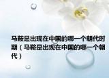 马鞍是出现在中国的哪一个朝代时期（马鞍是出现在中国的哪一个朝代）