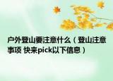户外登山要注意什么（登山注意事项 快来pick以下信息）