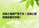 混凝土强度严重不足（混凝土强度偏低要怎样做）