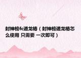 封神榜fc遁龙椿（封神榜遁龙椿怎么使用 只需要 一次即可）
