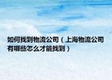 如何找到物流公司（上海物流公司有哪些怎么才能找到）