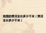 我国的黄河全长多少千米（黄河全长多少千米）
