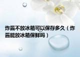 炸酱不放冰箱可以保存多久（炸酱能放冰箱保鲜吗）