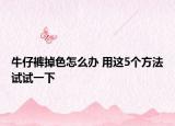 牛仔裤掉色怎么办 用这5个方法试试一下