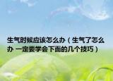 生气时候应该怎么办（生气了怎么办 一定要学会下面的几个技巧）