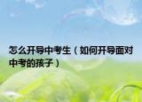 怎么开导中考生（如何开导面对中考的孩子）