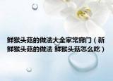 鲜猴头菇的做法大全家常窍门（新鲜猴头菇的做法 鲜猴头菇怎么吃）