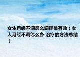 女生月经不调怎么调理最有效（女人月经不调怎么办 治疗的方法总结）