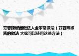 蒜蓉辣椒酱做法大全家常做法（蒜蓉辣椒酱的做法 大家可以使用这些方法）