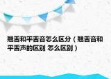 翘舌和平舌音怎么区分（翘舌音和平舌声的区别 怎么区别）