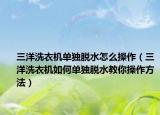 三洋洗衣机单独脱水怎么操作（三洋洗衣机如何单独脱水教你操作方法）