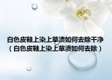 白色皮鞋上染上草渍如何去除干净（白色皮鞋上染上草渍如何去除）
