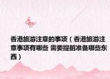 香港旅游注意的事项（香港旅游注意事项有哪些 需要提前准备哪些东西）