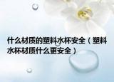 什么材质的塑料水杯安全（塑料水杯材质什么更安全）