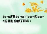 born还是borne（born和borne的区别 你都了解吗）