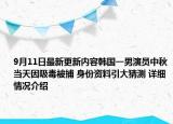 9月11日最新更新内容韩国一男演员中秋当天因吸毒被捕 身份资料引大猜测 详细情况介绍
