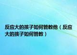 反应大的孩子如何管教他（反应大的孩子如何管教）