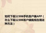 如何下载12306手机客户端APP（怎么下载12306客户端我现在用这种方法）