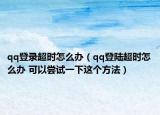 qq登录超时怎么办（qq登陆超时怎么办 可以尝试一下这个方法）