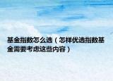 基金指数怎么选（怎样优选指数基金需要考虑这些内容）