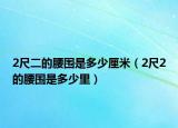 2尺二的腰围是多少厘米（2尺2的腰围是多少里）